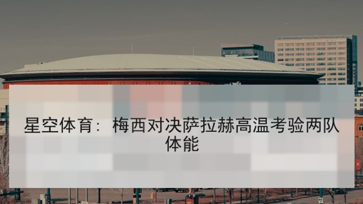 星空体育: 梅西对决萨拉赫高温考验两队体能 星空体育: 梅西对决萨拉赫高温考验两队体能