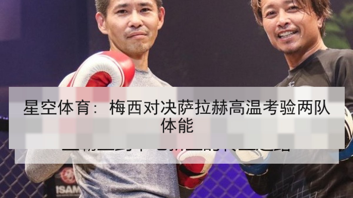星空体育: 梅西对决萨拉赫高温考验两队体能 星空体育: 梅西对决萨拉赫高温考验两队体能