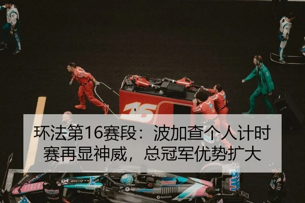 环法第16赛段：波加查个人计时赛再显神威，总冠军优势扩大