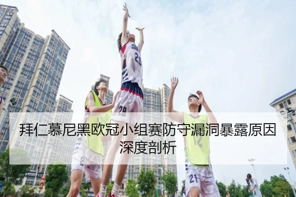 拜仁慕尼黑欧冠小组赛防守漏洞暴露原因深度剖析