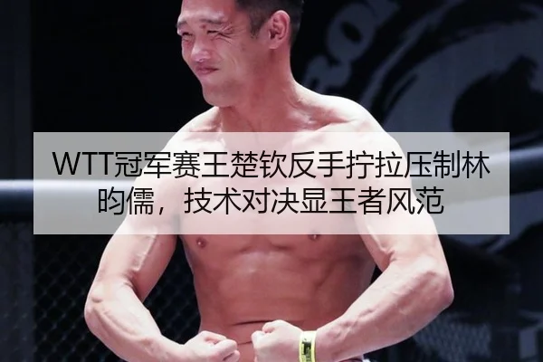 WTT冠军赛王楚钦反手拧拉压制林昀儒，技术对决显王者风范
