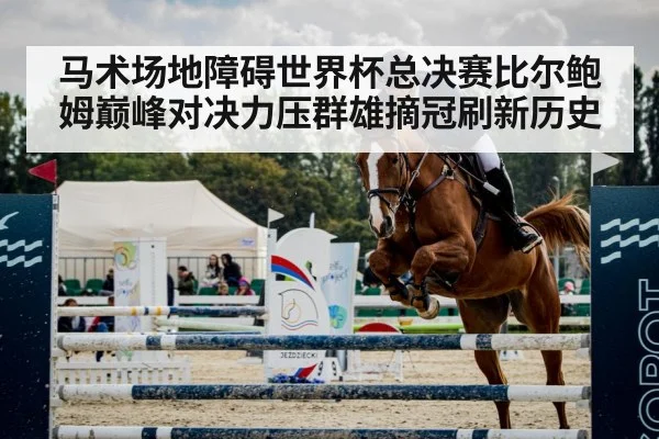 马术场地障碍世界杯总决赛比尔鲍姆巅峰对决力压群雄摘冠刷新历史