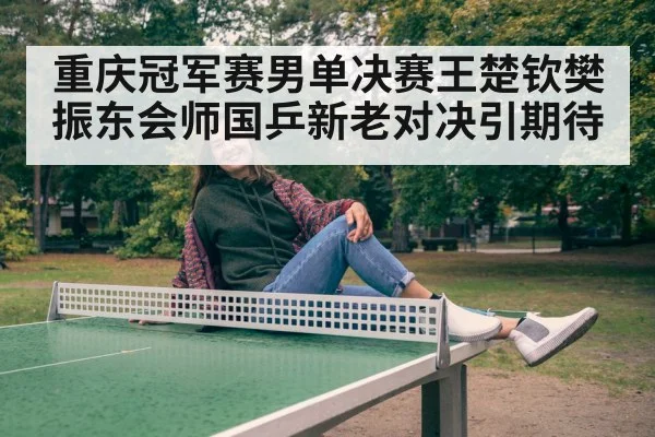 重庆冠军赛男单决赛王楚钦樊振东会师国乒新老对决引期待