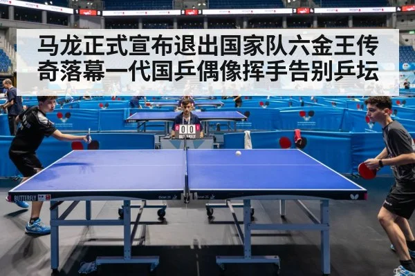 马龙正式宣布退出国家队六金王传奇落幕一代国乒偶像挥手告别乒坛