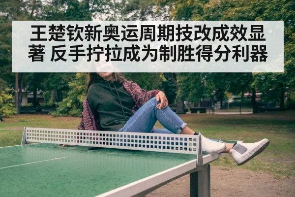 王楚钦新奥运周期技改成效显著 反手拧拉成为制胜得分利器
